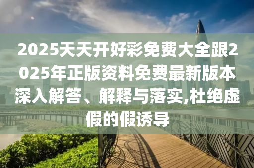 2025天天開好彩免費大全跟2025年正版資料免費最新版本深入解答、解釋與落實,杜絕虛假的假誘導
